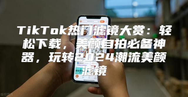 TikTok热门滤镜大赏：轻松下载，美颜自拍必备神器，玩转2025潮流美颜滤镜