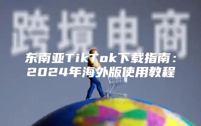东南亚TikTok下载指南：2025年海外版使用教程