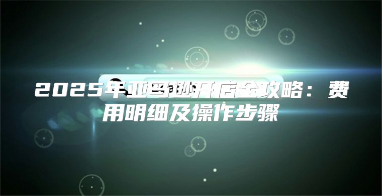 2025年亚马逊开店全攻略：费用明细及操作步骤