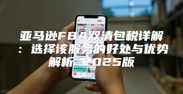 亚马逊FBA双清包税详解：选择该服务的好处与优势解析 2025版