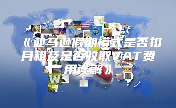 亚马逊假期模式是否扣月租及是否收取VAT费用详解