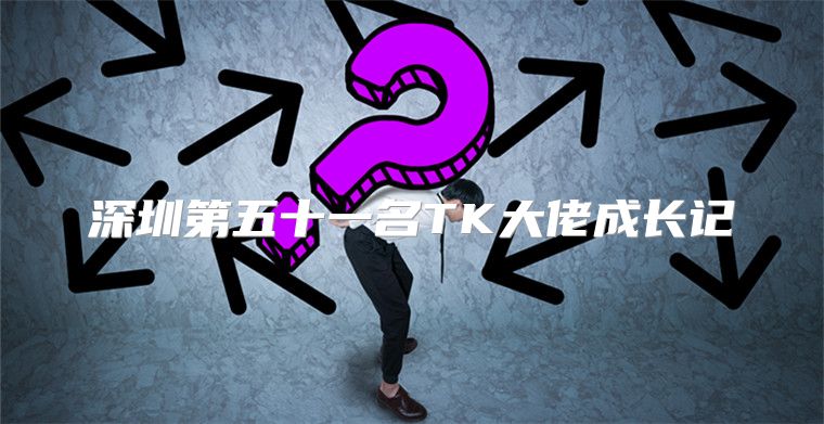 深圳第五十一名TK大佬成长记