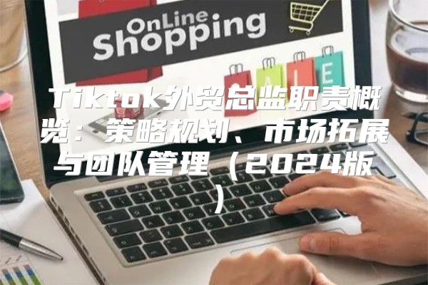 Tiktok外贸总监职责概览：策略规划、市场拓展与团队管理2025版