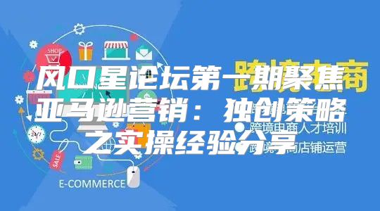 风口星论坛第一期聚焦亚马逊营销：独创策略之实操经验分享