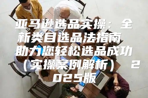 亚马逊选品实操：全新类目选品法指南 助力您轻松选品成功实操案例解析 2025版