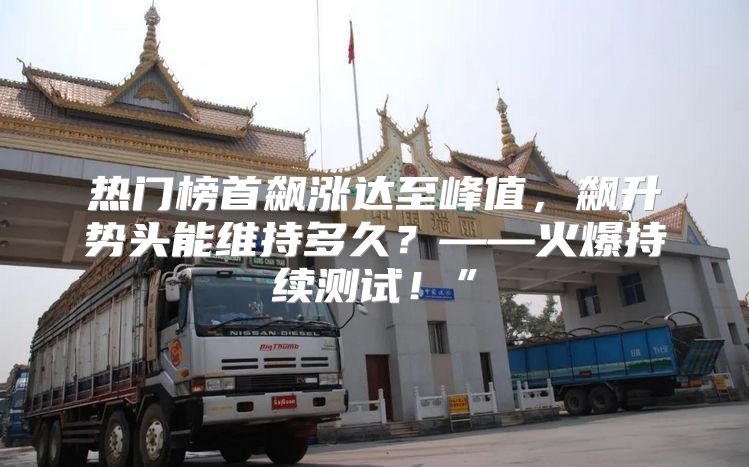 热门榜首飙涨达至峰值，飙升势头能维持多久？——火爆持续测试！”