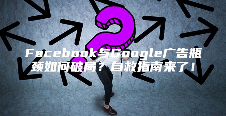 Facebook与Google广告瓶颈如何破局？自救指南来了！