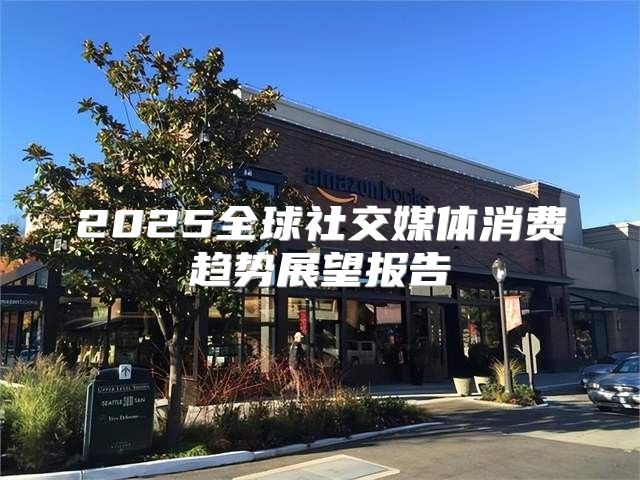 2025全球社交媒体消费趋势展望报告