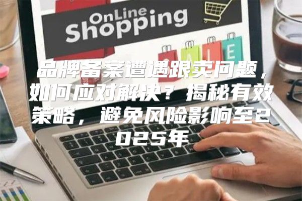 品牌备案遭遇跟卖问题，如何应对解决？揭秘有效策略，避免风险影响至2025年