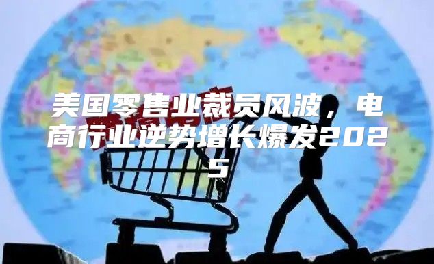 美国零售业裁员风波，电商行业逆势增长爆发2025