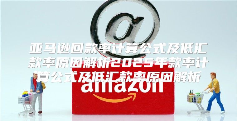 亚马逊回款率计算公式及低汇款率原因解析2025年款率计算公式及低汇款率原因解析