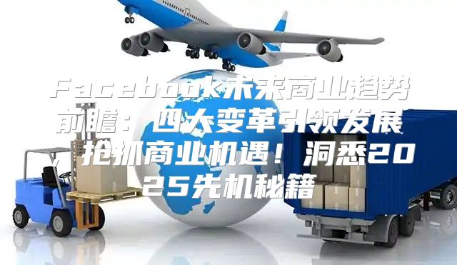 Facebook未来商业趋势前瞻：四大变革引领发展，抢抓商业机遇！洞悉2025先机秘籍
