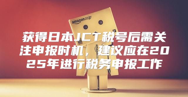 获得日本JCT税号后需关注申报时机，建议应在2025年进行税务申报工作