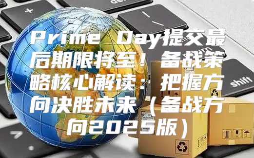 Prime Day提交最后期限将至！备战策略核心解读：把握方向决胜未来备战方向2025版
