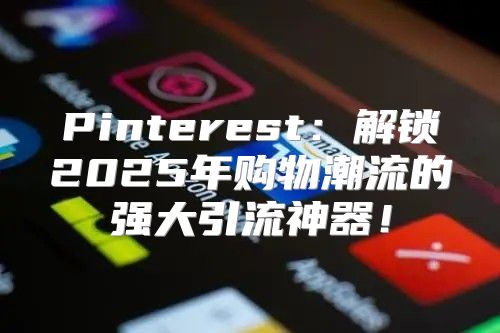 Pinterest：解锁2025年购物潮流的强大引流神器！