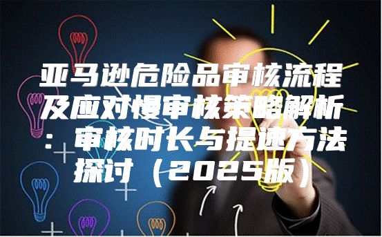 亚马逊危险品审核流程及应对慢审核策略解析：审核时长与提速方法探讨2025版