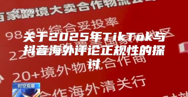 关于2025年TikTok与抖音海外评论正规性的探讨