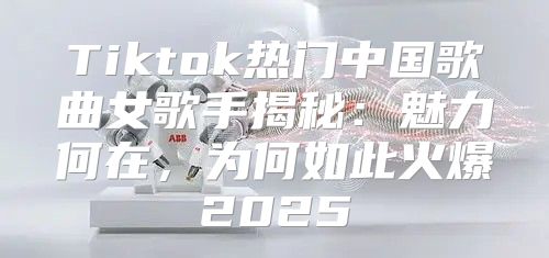 Tiktok热门中国歌曲女歌手揭秘：魅力何在，为何如此火爆2025
