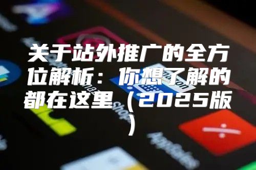 关于站外推广的全方位解析：你想了解的都在这里2025版