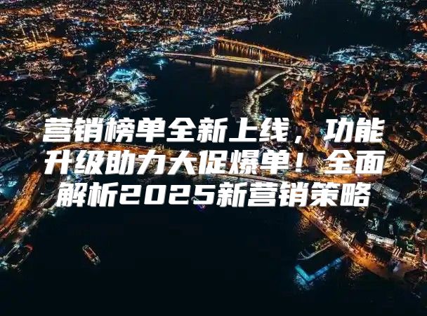 营销榜单全新上线，功能升级助力大促爆单！全面解析2025新营销策略