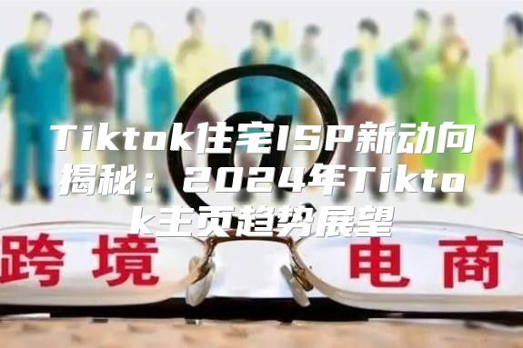 Tiktok住宅ISP新动向揭秘：2025年Tiktok主页趋势展望