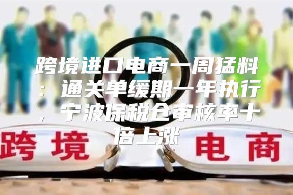 跨境进口电商一周猛料：通关单缓期一年执行，宁波保税仓审核率十倍上涨