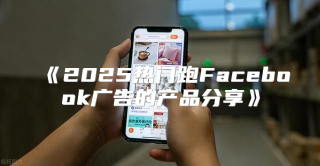 2025热门跑Facebook广告的产品分享