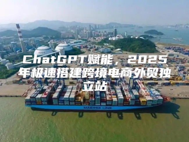 ChatGPT赋能，2025年极速搭建跨境电商外贸独立站