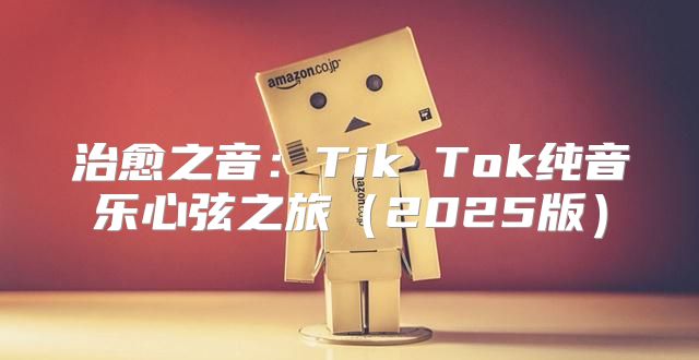 治愈之音：Tik Tok纯音乐心弦之旅2025版