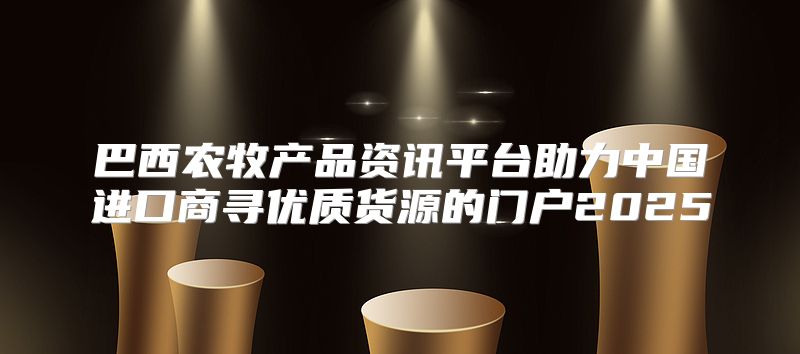巴西农牧产品资讯平台助力中国进口商寻优质货源的门户2025