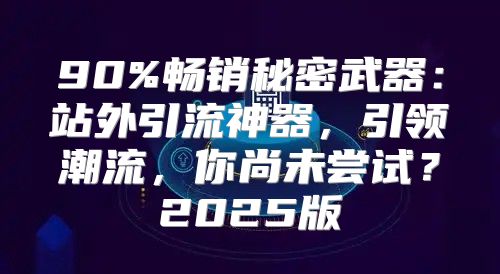 90%畅销秘密武器：站外引流神器，引领潮流，你尚未尝试？2025版
