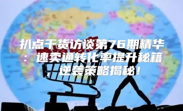 扒点干货访谈第76期精华：速卖通转化率提升秘籍，逆袭策略揭秘！