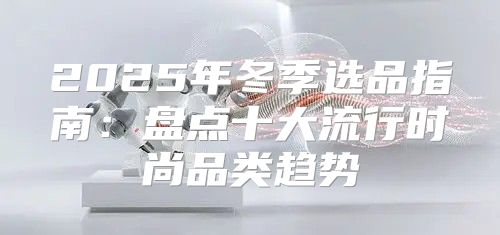 2025年冬季选品指南：盘点十大流行时尚品类趋势