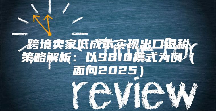 跨境卖家低成本实现出口退税策略解析：以9610模式为例面向2025
