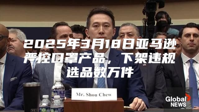 2025年3月18日亚马逊严控口罩产品，下架违规选品数万件