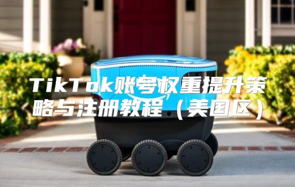TikTok账号权重提升策略与注册教程美国区