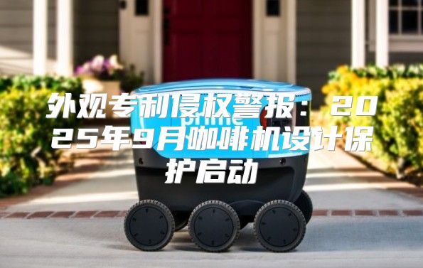 外观专利侵权警报：2025年9月咖啡机设计保护启动