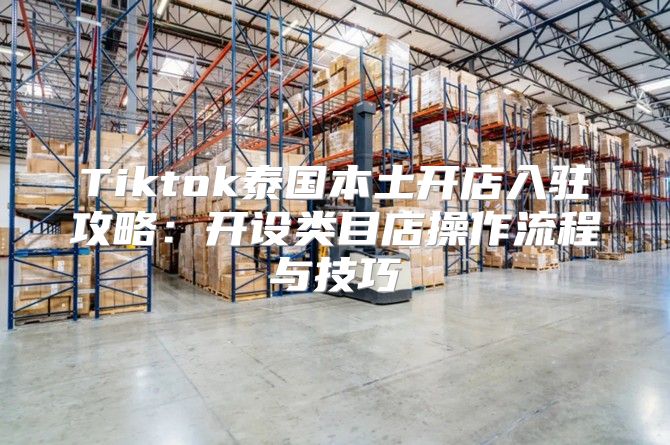 Tiktok泰国本土开店入驻攻略：开设类目店操作流程与技巧