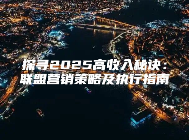 探寻2025高收入秘诀：联盟营销策略及执行指南
