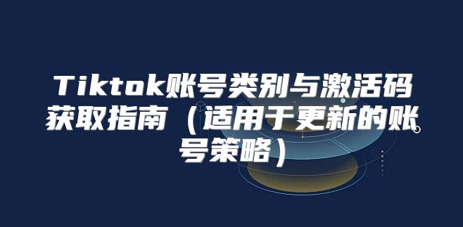 Tiktok账号类别与激活码获取指南适用于更新的账号策略