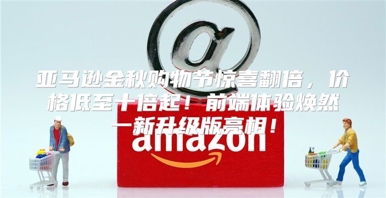 亚马逊金秋购物节惊喜翻倍，价格低至十倍起！前端体验焕然一新升级版亮相！