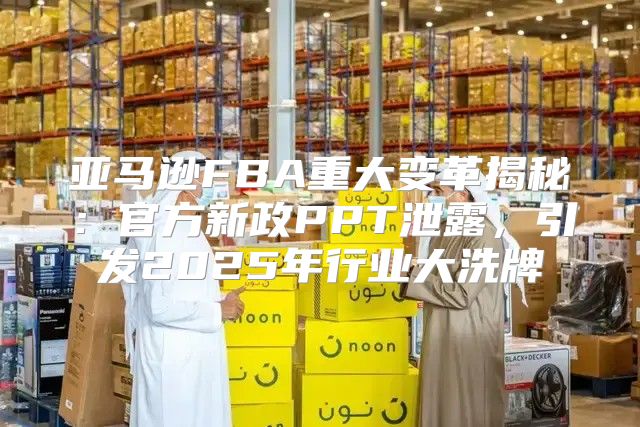 亚马逊FBA重大变革揭秘：官方新政PPT泄露，引发2025年行业大洗牌