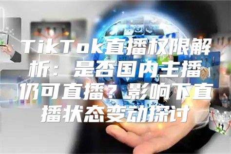 TikTok直播权限解析：是否国内主播仍可直播？影响下直播状态变动探讨