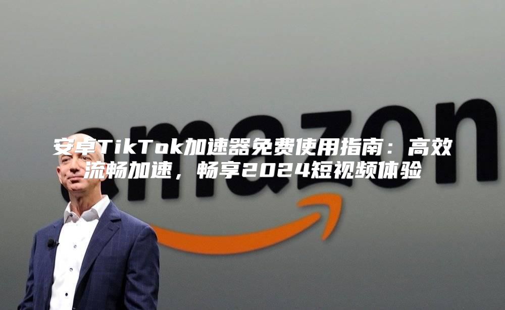 安卓TikTok加速器免费使用指南：高效流畅加速，畅享2025短视频体验