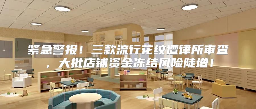 紧急警报！三款流行花纹遭律所审查，大批店铺资金冻结风险陡增！