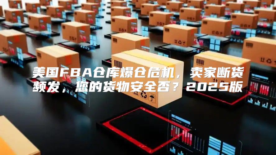 美国FBA仓库爆仓危机，卖家断货频发，您的货物安全否？2025版