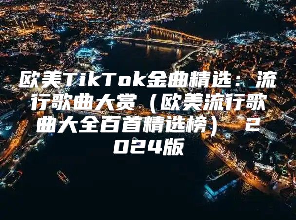 欧美TikTok金曲精选：流行歌曲大赏欧美流行歌曲大全百首精选榜 2025版