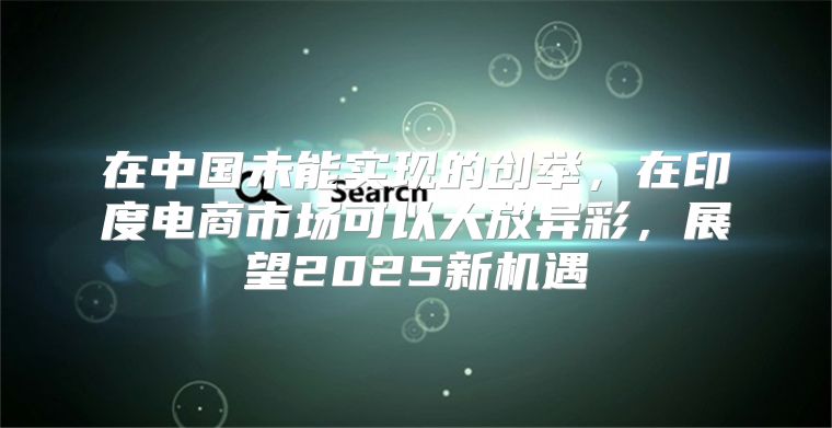 在中国未能实现的创举，在印度电商市场可以大放异彩，展望2025新机遇