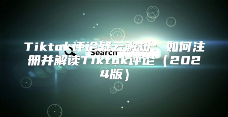 Tiktok评论疑云解析：如何注册并解读Tiktok评论2025版