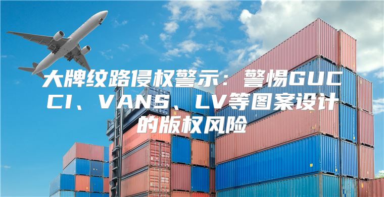大牌纹路侵权警示：警惕GUCCI、VANS、LV等图案设计的版权风险
